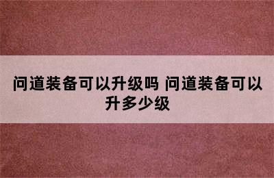 问道装备可以升级吗 问道装备可以升多少级